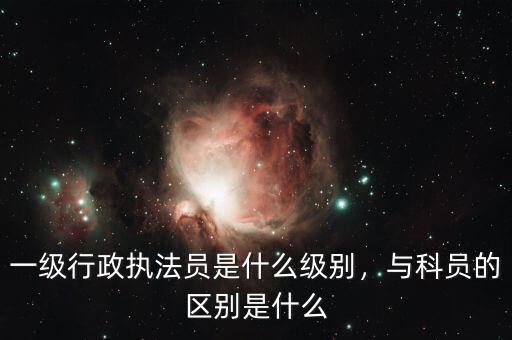 一級行政執(zhí)法員是什么級別，與科員的區(qū)別是什么