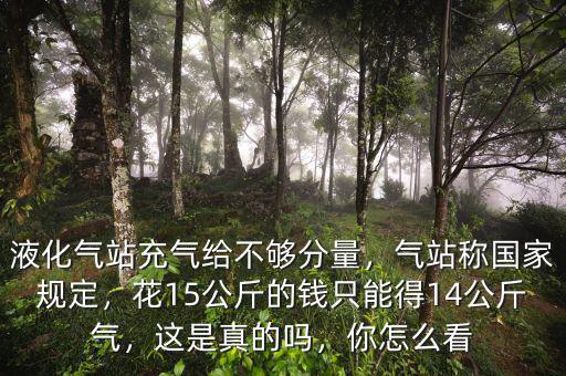 液化氣站充氣給不夠分量，氣站稱國家規(guī)定，花15公斤的錢只能得14公斤氣，這是真的嗎，你怎么看
