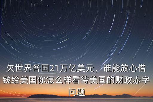 欠世界各國(guó)21萬(wàn)億美元，誰(shuí)能放心借錢(qián)給美國(guó)你怎么樣看待美國(guó)的財(cái)政赤字問(wèn)題