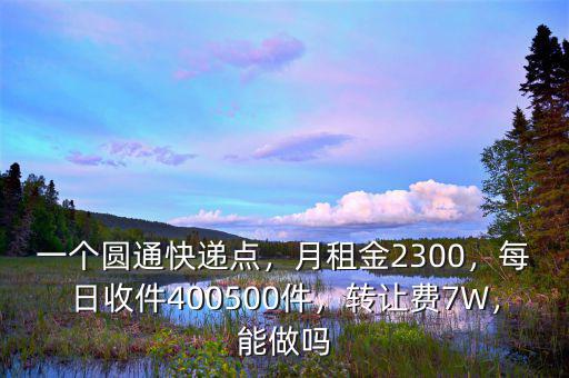 一個(gè)圓通快遞點(diǎn)，月租金2300，每日收件400500件，轉(zhuǎn)讓費(fèi)7W，能做嗎