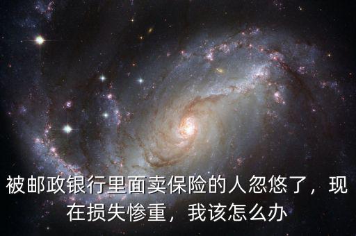 被郵政銀行里面賣保險(xiǎn)的人忽悠了，現(xiàn)在損失慘重，我該怎么辦