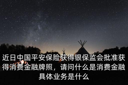 近日中國(guó)平安保險(xiǎn)獲得銀保監(jiān)會(huì)批準(zhǔn)獲得消費(fèi)金融牌照，請(qǐng)問什么是消費(fèi)金融具體業(yè)務(wù)是什么