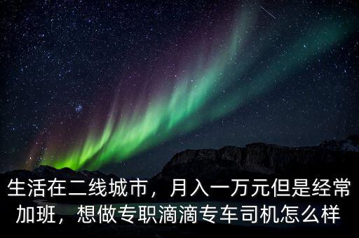 生活在二線城市，月入一萬元但是經(jīng)常加班，想做專職滴滴專車司機怎么樣