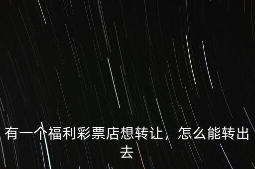 有一個福利彩票店想轉讓，怎么能轉出去
