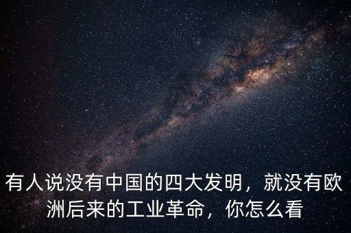 有人說沒有中國的四大發(fā)明，就沒有歐洲后來的工業(yè)革命，你怎么看