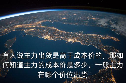 有人說主力出貨是高于成本價(jià)的，那如何知道主力的成本價(jià)是多少，一般主力在哪個(gè)價(jià)位出貨