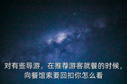 對有些導(dǎo)游，在推薦游客就餐的時候，向餐館索要回扣你怎么看