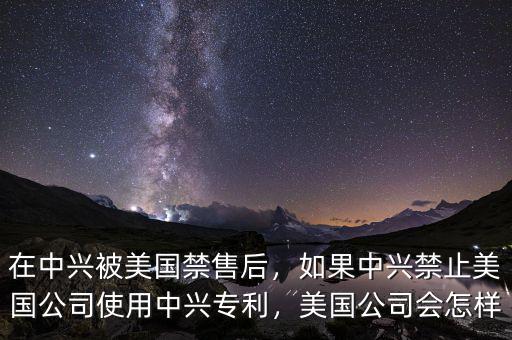 在中興被美國(guó)禁售后，如果中興禁止美國(guó)公司使用中興專利，美國(guó)公司會(huì)怎樣