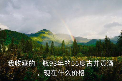 我收藏的一瓶93年的55度古井貢酒，現(xiàn)在什么價格