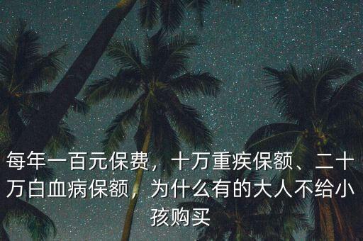 每年一百元保費(fèi)，十萬重疾保額、二十萬白血病保額，為什么有的大人不給小孩購買