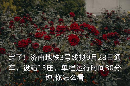 定了！濟(jì)南地鐵3號線擬9月28日通車，設(shè)站13座，單程運(yùn)行時間30分鐘,你怎么看