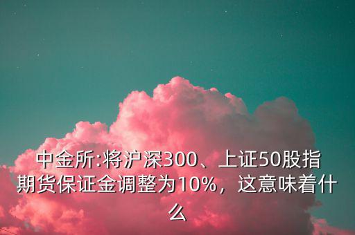 中金所:將滬深300、上證50股指期貨保證金調(diào)整為10%，這意味著什么