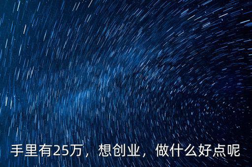 手里有25萬，想創(chuàng)業(yè)，做什么好點呢