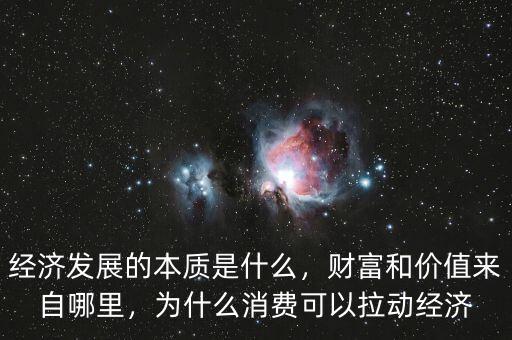 經(jīng)濟(jì)發(fā)展的本質(zhì)是什么，財(cái)富和價(jià)值來(lái)自哪里，為什么消費(fèi)可以拉動(dòng)經(jīng)濟(jì)