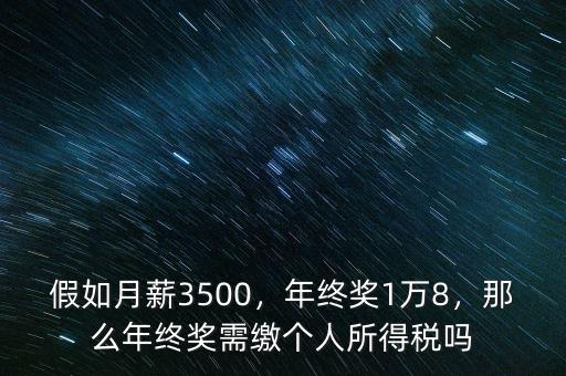 假如月薪3500，年終獎(jiǎng)1萬(wàn)8，那么年終獎(jiǎng)需繳個(gè)人所得稅嗎