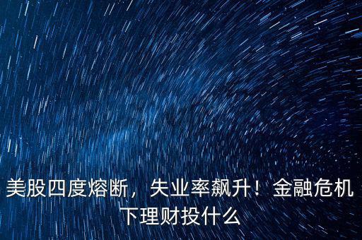 美股四度熔斷，失業(yè)率飆升！金融危機(jī)下理財(cái)投什么