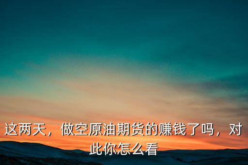 這兩天，做空原油期貨的賺錢了嗎，對此你怎么看
