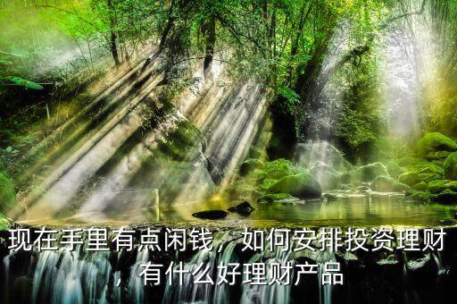 現(xiàn)在手里有點閑錢，如何安排投資理財，有什么好理財產(chǎn)品