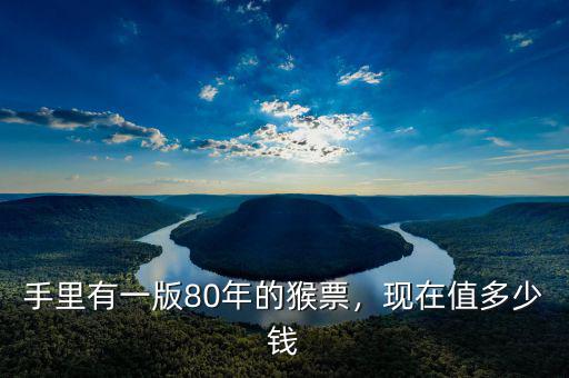 手里有一版80年的猴票，現(xiàn)在值多少錢