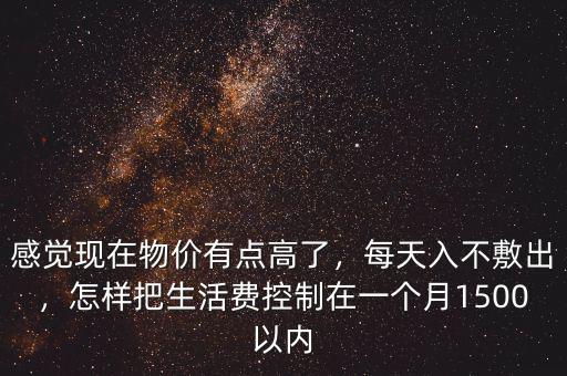 感覺現(xiàn)在物價有點高了，每天入不敷出，怎樣把生活費控制在一個月1500以內(nèi)