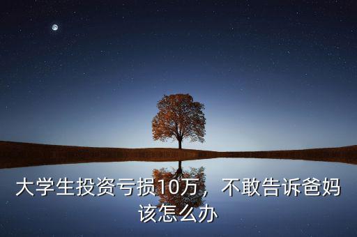 大學生投資虧損10萬，不敢告訴爸媽該怎么辦