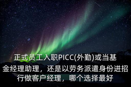 正式員工入職PICC(外勤)或當(dāng)基金經(jīng)理助理，還是以勞務(wù)派遣身份進(jìn)招行做客戶經(jīng)理，哪個(gè)選擇最好