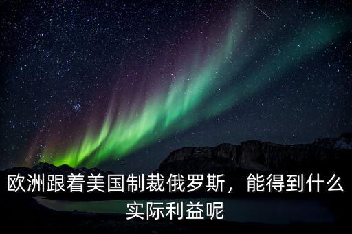 歐洲跟著美國(guó)制裁俄羅斯，能得到什么實(shí)際利益呢