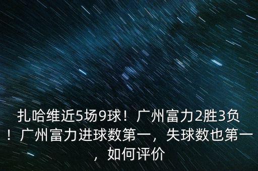 扎哈維近5場9球！廣州富力2勝3負！廣州富力進球數(shù)第一，失球數(shù)也第一，如何評價