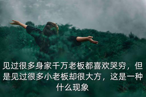 見(jiàn)過(guò)很多身家千萬(wàn)老板都喜歡哭窮，但是見(jiàn)過(guò)很多小老板卻很大方，這是一種什么現(xiàn)象