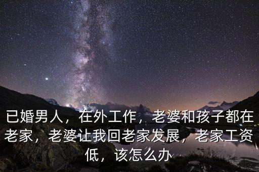 已婚男人，在外工作，老婆和孩子都在老家，老婆讓我回老家發(fā)展，老家工資低，該怎么辦