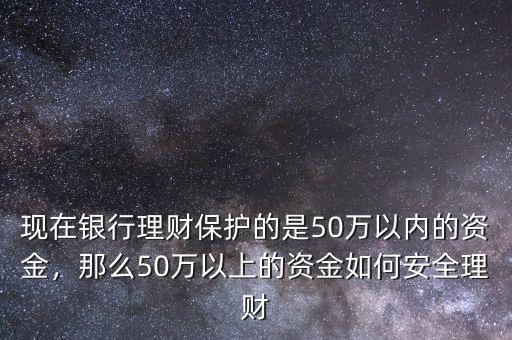 現在銀行理財保護的是50萬以內的資金，那么50萬以上的資金如何安全理財