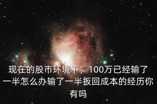 現(xiàn)在的股市環(huán)境下，100萬已經(jīng)輸了一半怎么辦輸了一半扳回成本的經(jīng)歷你有嗎