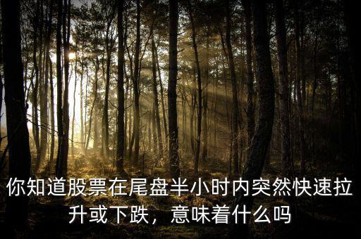 你知道股票在尾盤半小時(shí)內(nèi)突然快速拉升或下跌，意味著什么嗎