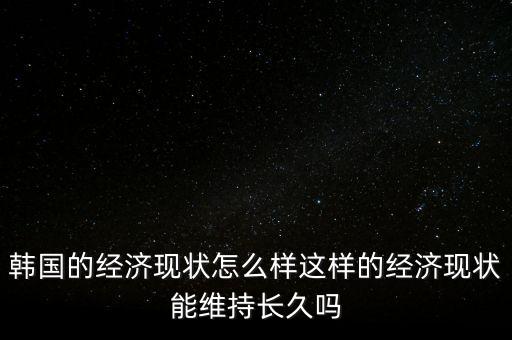 韓國的經濟怎么樣,這樣的經濟現狀能維持長久嗎