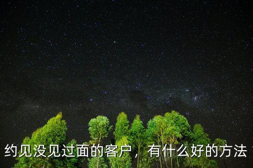 約見沒見過面的客戶，有什么好的方法