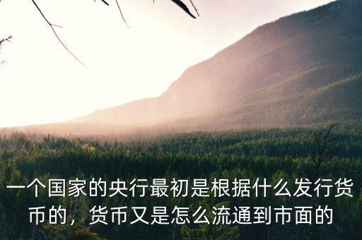 一個(gè)國(guó)家的央行最初是根據(jù)什么發(fā)行貨幣的，貨幣又是怎么流通到市面的