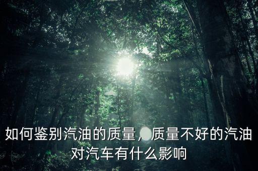 如何鑒別汽油的質(zhì)量，質(zhì)量不好的汽油對(duì)汽車有什么影響