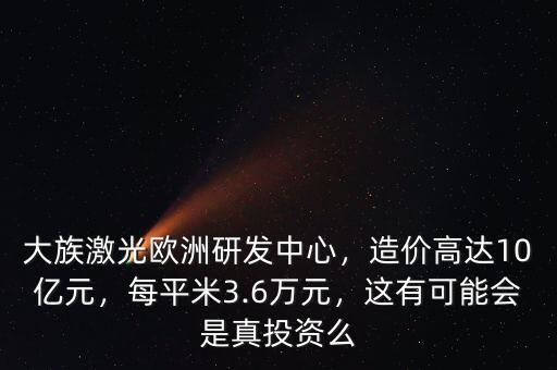 大族激光歐洲研發(fā)中心，造價高達10億元，每平米3.6萬元，這有可能會是真投資么