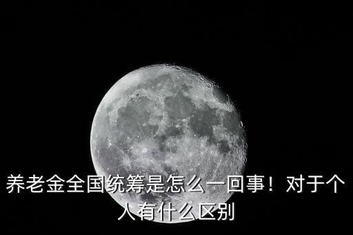 養(yǎng)老金全國統(tǒng)籌是怎么一回事！對于個人有什么區(qū)別