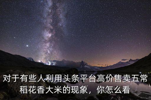 對于有些人利用頭條平臺高價售賣五常稻花香大米的現(xiàn)象，你怎么看