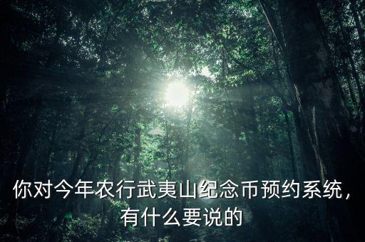 你對今年農行武夷山紀念幣預約系統(tǒng)，有什么要說的