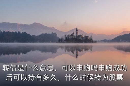 轉(zhuǎn)債是什么意思，可以申購嗎申購成功后可以持有多久，什么時候轉(zhuǎn)為股票