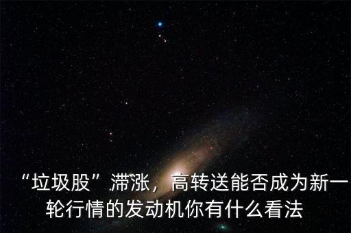 “垃圾股”滯漲，高轉(zhuǎn)送能否成為新一輪行情的發(fā)動機(jī)你有什么看法