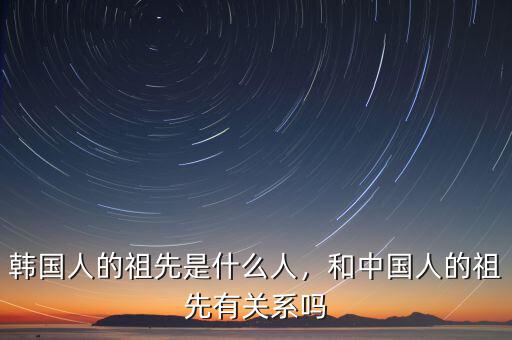 韓國人的祖先是什么人，和中國人的祖先有關(guān)系嗎
