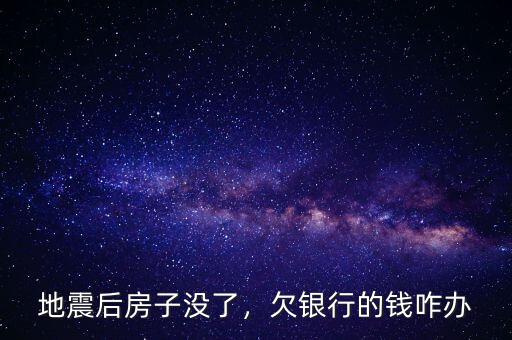地震后房子沒了，欠銀行的錢咋辦