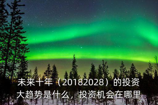 未來十年（20182028）的投資大趨勢是什么，投資機會在哪里