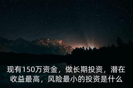 現(xiàn)有150萬資金，做長期投資，潛在收益最高，風(fēng)險(xiǎn)最小的投資是什么