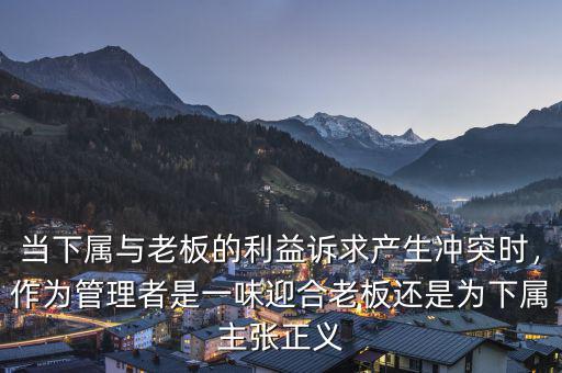 當下屬與老板的利益訴求產(chǎn)生沖突時，作為管理者是一味迎合老板還是為下屬主張正義