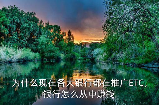 為什么現(xiàn)在各大銀行都在推廣ETC，銀行怎么從中賺錢
