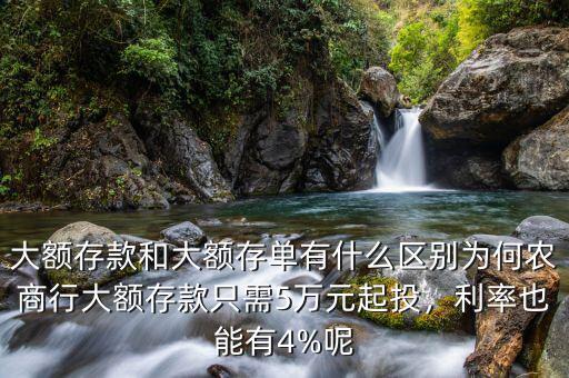 大額存款和大額存單有什么區(qū)別為何農(nóng)商行大額存款只需5萬元起投，利率也能有4%呢